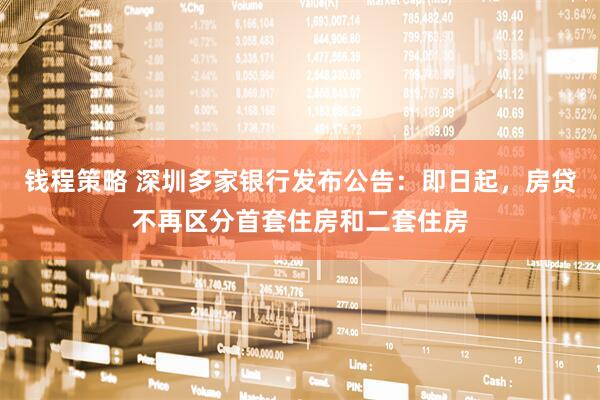 錢程策略 深圳多家銀行發(fā)布公告：即日起，房貸不再區(qū)分首套住房和二套住房