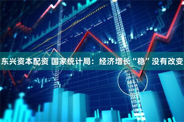 東興資本配資 國家統計局：經濟增長“穩”沒有改變