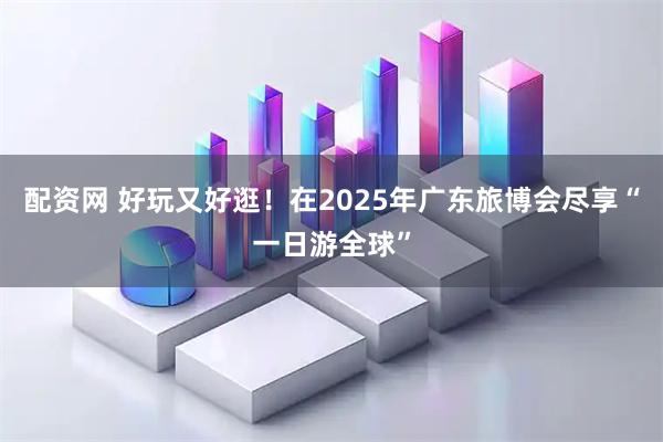 配資網(wǎng) 好玩又好逛！在2025年廣東旅博會盡享“一日游全球”