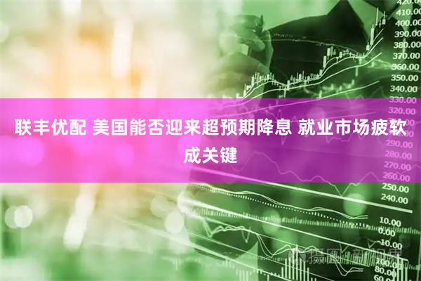 聯豐優配 美國能否迎來超預期降息 就業市場疲軟成關鍵