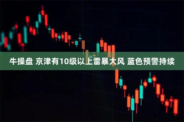 牛操盤 京津有10級以上雷暴大風 藍色預警持續(xù)