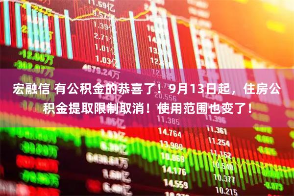 宏融信 有公積金的恭喜了！9月13日起，住房公積金提取限制取消！使用范圍也變了！