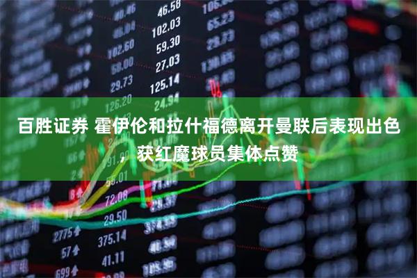 百勝證券 霍伊倫和拉什福德離開曼聯后表現出色，獲紅魔球員集體點贊