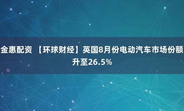 金惠配資 【環(huán)球財(cái)經(jīng)】英國(guó)8月份電動(dòng)汽車市場(chǎng)份額升至26.5%