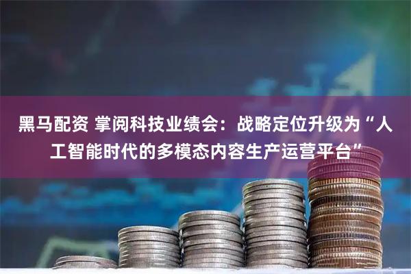黑馬配資 掌閱科技業績會：戰略定位升級為“人工智能時代的多模態內容生產運營平臺”