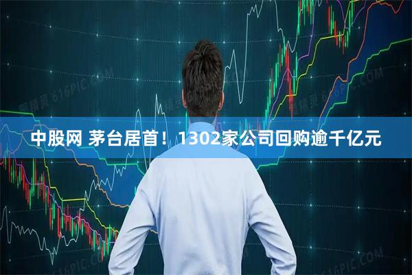 中股網(wǎng) 茅臺(tái)居首！1302家公司回購(gòu)逾千億元