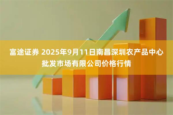 富途證券 2025年9月11日南昌深圳農產品中心批發市場有限公司價格行情