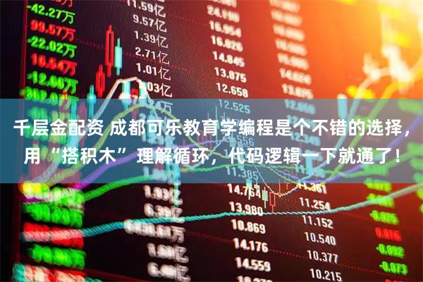 千層金配資 成都可樂(lè)教育學(xué)編程是個(gè)不錯(cuò)的選擇，用 “搭積木” 理解循環(huán)，代碼邏輯一下就通了！