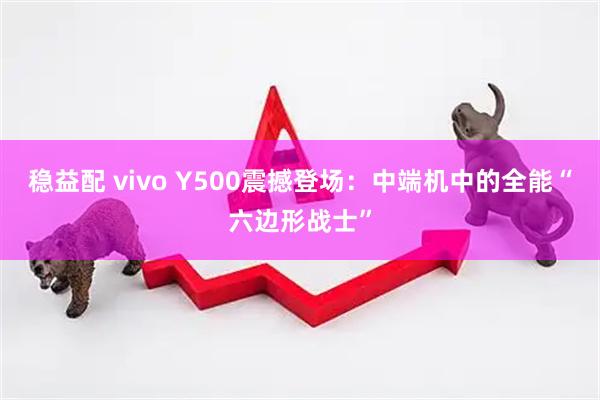 穩(wěn)益配 vivo Y500震撼登場(chǎng)：中端機(jī)中的全能“六邊形戰(zhàn)士”