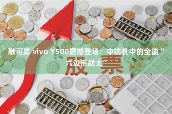 融可贏 vivo Y500震撼登場(chǎng)：中端機(jī)中的全能“六邊形戰(zhàn)士”