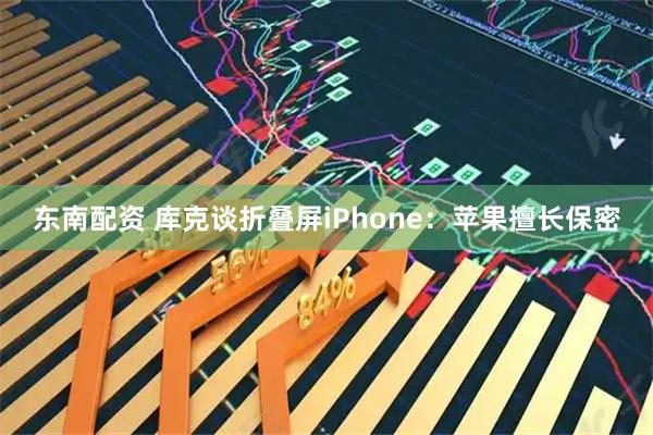 東南配資 庫克談折疊屏iPhone：蘋果擅長保密