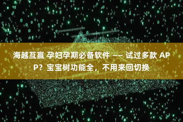 海越互贏 孕婦孕期必備軟件 —— 試過(guò)多款 APP？寶寶樹(shù)功能全，不用來(lái)回切換