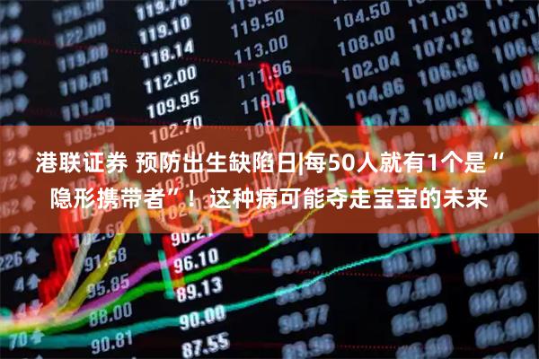 港聯證券 預防出生缺陷日|每50人就有1個是“隱形攜帶者”！這種病可能奪走寶寶的未來