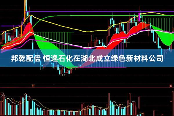 邦乾配倍 恒逸石化在湖北成立綠色新材料公司