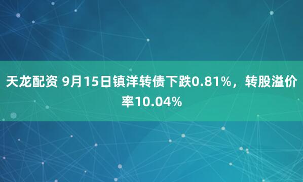 天龍配資 9月15日鎮洋轉債下跌0.81%，轉股溢價率10.04%