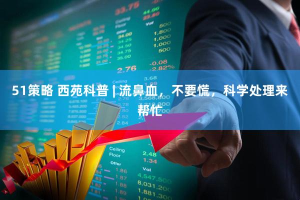 51策略 西苑科普 | 流鼻血，不要慌，科學處理來幫忙