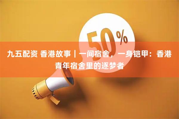 九五配資 香港故事｜一間宿舍，一身鎧甲：香港青年宿舍里的逐夢者