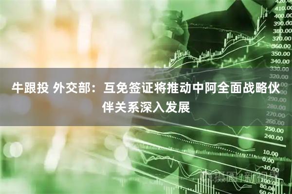 牛跟投 外交部：互免簽證將推動(dòng)中阿全面戰(zhàn)略伙伴關(guān)系深入發(fā)展