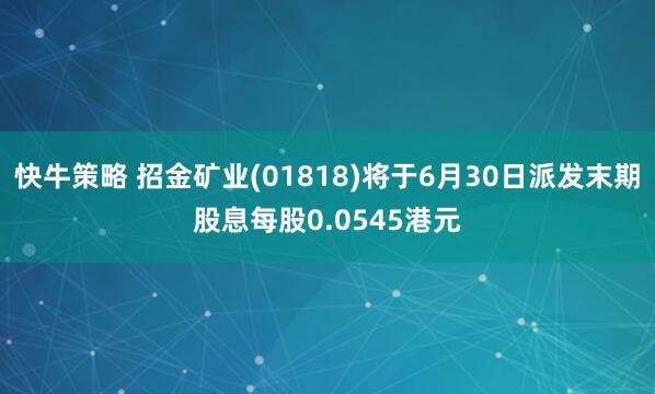 快牛策略 招金礦業(yè)(01818)將于6月30日派發(fā)末期股息每股0.0545港元