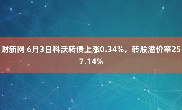 財新網 6月3日科沃轉債上漲0.34%，轉股溢價率257.14%