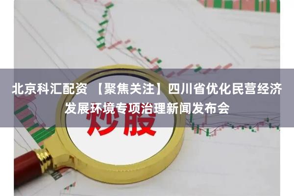 北京科匯配資 【聚焦關注】四川省優化民營經濟發展環境專項治理新聞發布會