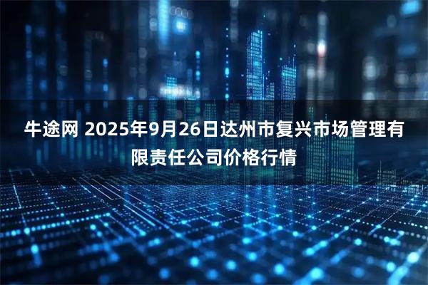 牛途網(wǎng) 2025年9月26日達(dá)州市復(fù)興市場(chǎng)管理有限責(zé)任公司價(jià)格行情