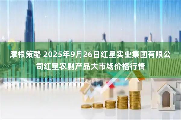 摩根策酪 2025年9月26日紅星實(shí)業(yè)集團(tuán)有限公司紅星農(nóng)副產(chǎn)品大市場價格行情